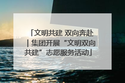 文明共建 双向奔赴｜集团开展“文明双向共建”志愿服务活动