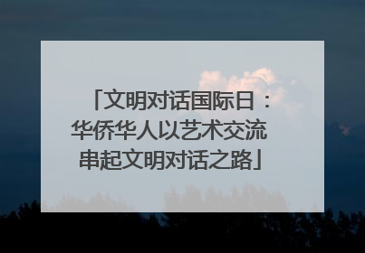 文明对话国际日：华侨华人以艺术交流串起文明对话之路