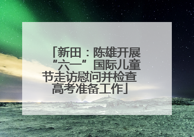新田：陈雄开展“六一”国际儿童节走访慰问并检查高考准备工作