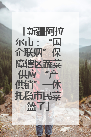 新疆阿拉尔市：“国企联姻”保障辖区蔬菜供应 “产供销”一体托稳市民菜篮子