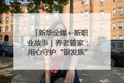 新华全媒+·新职业故事｜养老管家：用心守护“银发族”的幸福“夕阳红”