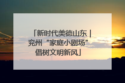 新时代美德山东｜兖州“家庭小剧场”倡树文明新风