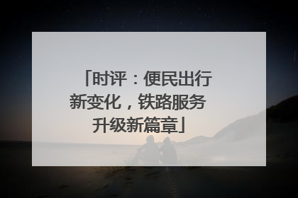 时评：便民出行新变化，铁路服务升级新篇章