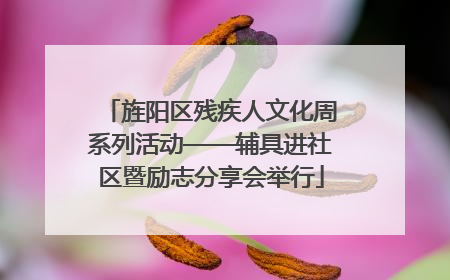 旌阳区残疾人文化周系列活动——辅具进社区暨励志分享会举行