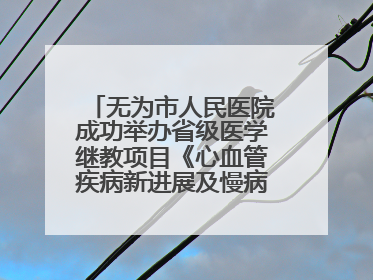 无为市人民医院成功举办省级医学继教项目《心血管疾病新进展及慢病 规范化诊疗》培训班