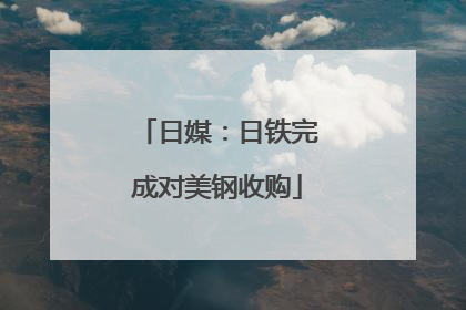 日媒：日铁完成对美钢收购