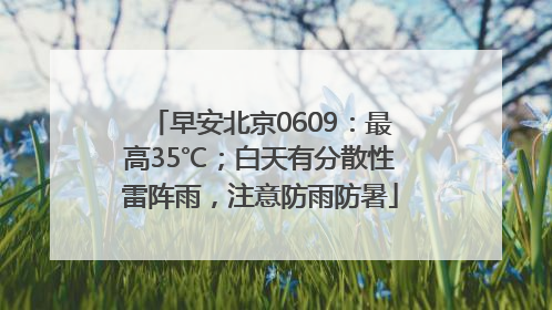 早安北京0609：最高35℃；白天有分散性雷阵雨，注意防雨防暑