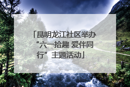 昆明龙江社区举办“六一拾趣 爱伴同行”主题活动