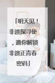 明天见！非遗探寻使，邀你解锁非遗正青春密码
