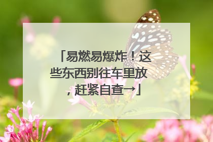 易燃易爆炸！这些东西别往车里放，赶紧自查→
