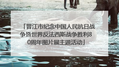 晋江市纪念中国人民抗日战争暨世界反法西斯战争胜利80周年图片展主题活动