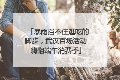 暴雨挡不住逛吃的脚步，武汉百场活动嗨翻端午消费季