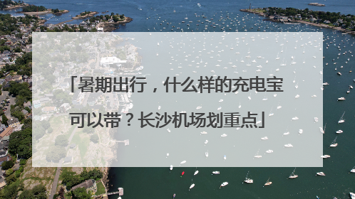 暑期出行，什么样的充电宝可以带？长沙机场划重点