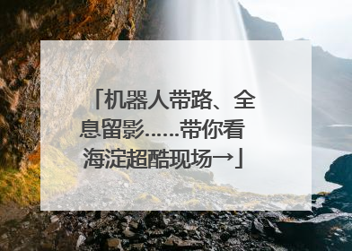 机器人带路、全息留影……带你看海淀超酷现场→
