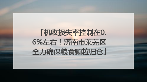 机收损失率控制在0.6%左右！济南市莱芜区全力确保粮食颗粒归仓