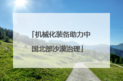机械化装备助力中国北部沙漠治理