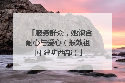 服务群众，她饱含耐心与爱心（报效祖国 建功西部）