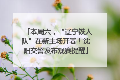 本周六，“辽宁铁人队”在新主场开赛！沈阳交警发布观赛提醒