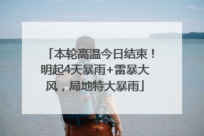 本轮高温今日结束！明起4天暴雨+雷暴大风，局地特大暴雨