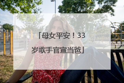 母女平安！33岁歌手官宣当爸