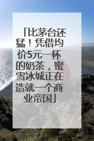 比茅台还猛！凭借均价5元一杯的奶茶，蜜雪冰城正在造就一个商业帝国
