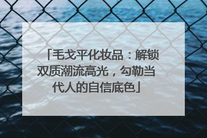 毛戈平化妆品：解锁双质潮流高光，勾勒当代人的自信底色