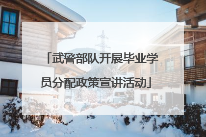 武警部队开展毕业学员分配政策宣讲活动