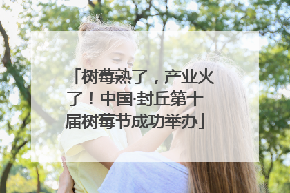 树莓熟了，产业火了！中国·封丘第十届树莓节成功举办