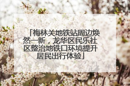 梅林关地铁站周边焕然一新，龙华区民乐社区整治地铁口环境提升居民出行体验