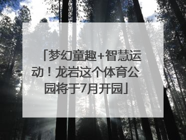 梦幻童趣+智慧运动！龙岩这个体育公园将于7月开园
