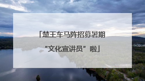 楚王车马阵招募暑期“文化宣讲员”啦