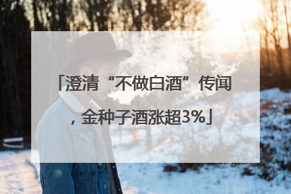 澄清“不做白酒”传闻，金种子酒涨超3%
