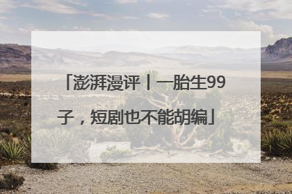 澎湃漫评丨一胎生99子，短剧也不能胡编