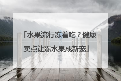 水果流行冻着吃？健康卖点让冻水果成新宠