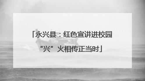 永兴县：红色宣讲进校园 “兴”火相传正当时