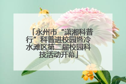 永州市“潇湘科普行”科普进校园暨冷水滩区第二届校园科技活动开幕