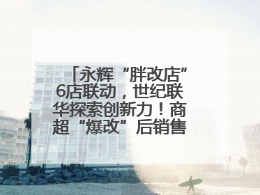 永辉“胖改店”6店联动，世纪联华探索创新力！商超“爆改”后销售涨7倍！