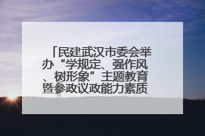 民建武汉市委会举办“学规定、强作风、树形象”主题教育暨参政议政能力素质提升培训班