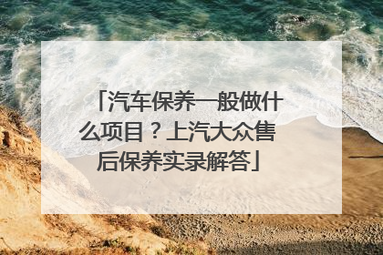 汽车保养一般做什么项目？上汽大众售后保养实录解答