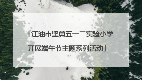 江油市坚勇五一二实验小学开展端午节主题系列活动