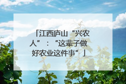 江西庐山“兴农人”：“这辈子做好农业这件事”