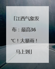 江西气象发布：最高36℃！大暴雨！马上到