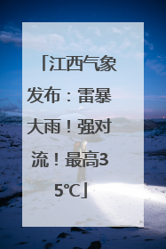 江西气象发布：雷暴大雨！强对流！最高35℃