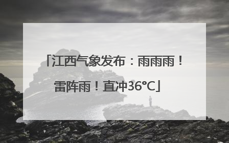 江西气象发布：雨雨雨！雷阵雨！直冲36°C
