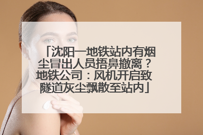 沈阳一地铁站内有烟尘冒出人员捂鼻撤离？地铁公司：风机开启致隧道灰尘飘散至站内