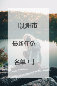 沈阳市最新任免名单！