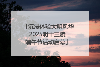 沉浸体验大明风华 2025明十三陵端午节活动启幕