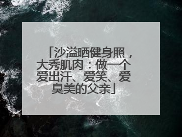 沙溢晒健身照，大秀肌肉：做一个爱出汗、爱笑、爱臭美的父亲