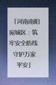 河南南阳宛城区：筑牢安全防线 守护万家平安