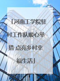 河南工学院驻村工作队暖心举措 点亮乡村幸福生活